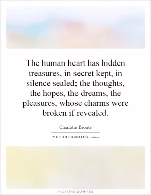 The human heart has hidden treasures, in secret kept, in silence sealed; the thoughts, the hopes, the dreams, the pleasures, whose charms were broken if revealed Picture Quote #1