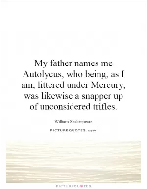 My father names me Autolycus, who being, as I am, littered under Mercury, was likewise a snapper up of unconsidered trifles Picture Quote #1