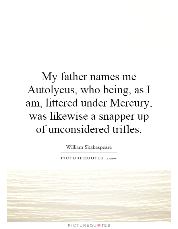My father names me Autolycus, who being, as I am, littered under Mercury, was likewise a snapper up of unconsidered trifles Picture Quote #1