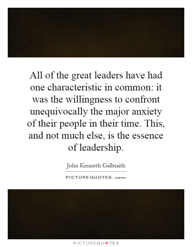 All of the great leaders have had one characteristic in common: it was the willingness to confront unequivocally the major anxiety of their people in their time. This, and not much else, is the essence of leadership Picture Quote #1