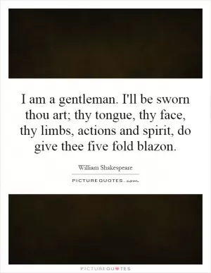 I am a gentleman. I'll be sworn thou art; thy tongue, thy face, thy limbs, actions and spirit, do give thee five fold blazon Picture Quote #1