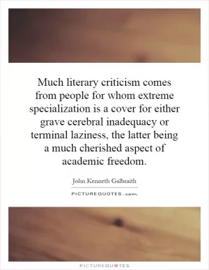 Much literary criticism comes from people for whom extreme specialization is a cover for either grave cerebral inadequacy or terminal laziness, the latter being a much cherished aspect of academic freedom Picture Quote #1
