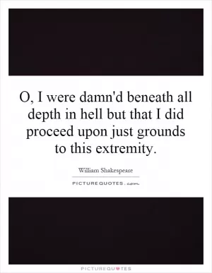 O, I were damn'd beneath all depth in hell but that I did proceed upon just grounds to this extremity Picture Quote #1