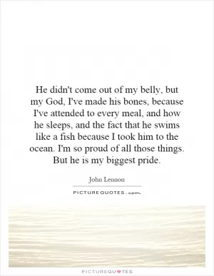 He didn't come out of my belly, but my God, I've made his bones, because I've attended to every meal, and how he sleeps, and the fact that he swims like a fish because I took him to the ocean. I'm so proud of all those things. But he is my biggest pride Picture Quote #1