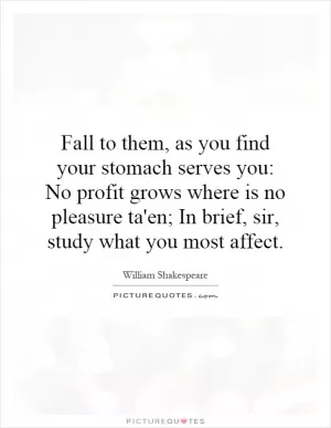Fall to them, as you find your stomach serves you: No profit grows where is no pleasure ta'en; In brief, sir, study what you most affect Picture Quote #1