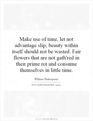 Make use of time, let not advantage slip; beauty within itself should not be wasted. Fair flowers that are not gath'red in their prime rot and consume themselves in little time Picture Quote #1