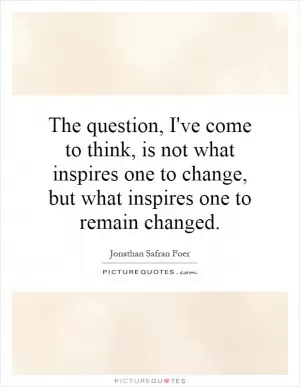 The question, I've come to think, is not what inspires one to change, but what inspires one to remain changed Picture Quote #1