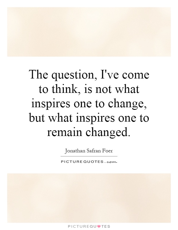 The question, I've come to think, is not what inspires one to change, but what inspires one to remain changed Picture Quote #1