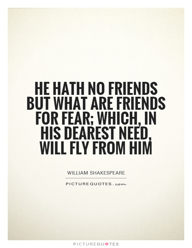 He hath no friends but what are friends for fear; which, in his dearest need, will fly from him Picture Quote #1