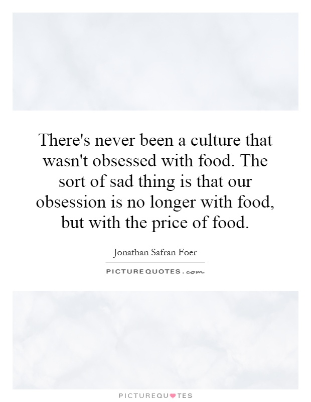 There's never been a culture that wasn't obsessed with food. The sort of sad thing is that our obsession is no longer with food, but with the price of food Picture Quote #1