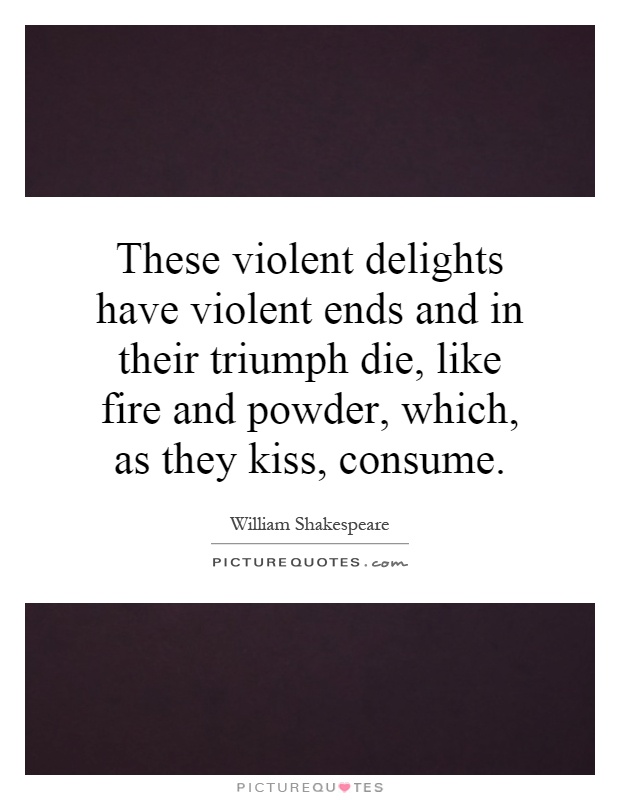 These violent delights have violent ends and in their triumph die, like fire and powder, which, as they kiss, consume Picture Quote #1