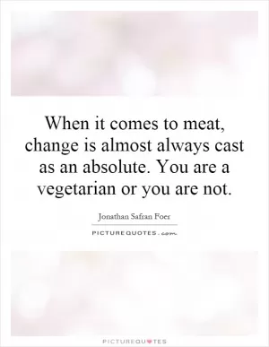 When it comes to meat, change is almost always cast as an absolute. You are a vegetarian or you are not Picture Quote #1