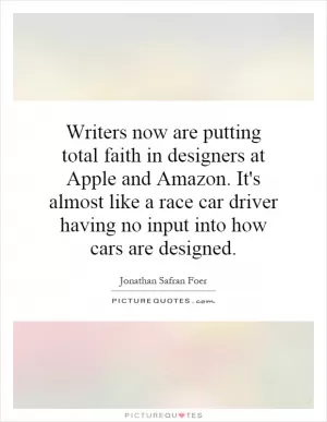 Writers now are putting total faith in designers at Apple and Amazon. It's almost like a race car driver having no input into how cars are designed Picture Quote #1