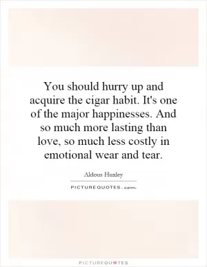 You should hurry up and acquire the cigar habit. It's one of the major happinesses. And so much more lasting than love, so much less costly in emotional wear and tear Picture Quote #1