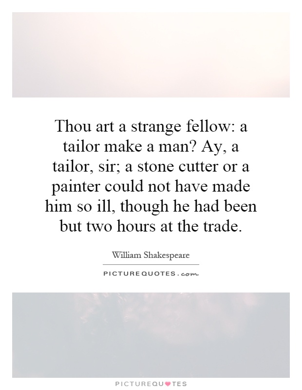 Thou art a strange fellow: a tailor make a man? Ay, a tailor, sir; a stone cutter or a painter could not have made him so ill, though he had been but two hours at the trade Picture Quote #1
