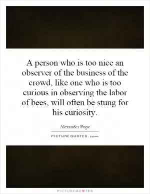 A person who is too nice an observer of the business of the crowd, like one who is too curious in observing the labor of bees, will often be stung for his curiosity Picture Quote #1