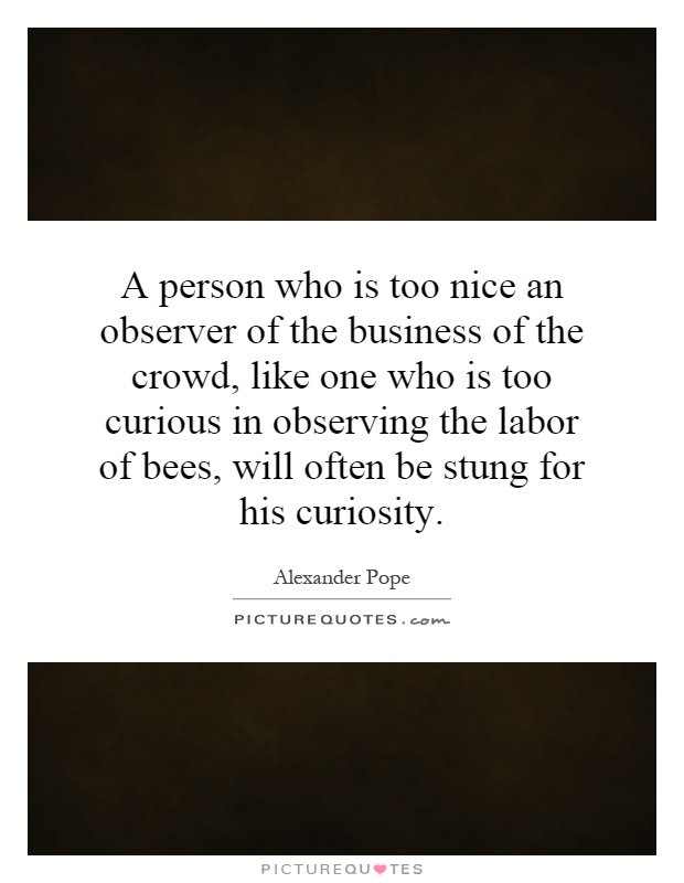 A person who is too nice an observer of the business of the crowd, like one who is too curious in observing the labor of bees, will often be stung for his curiosity Picture Quote #1
