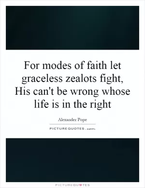 For modes of faith let graceless zealots fight, His can't be wrong whose life is in the right Picture Quote #1