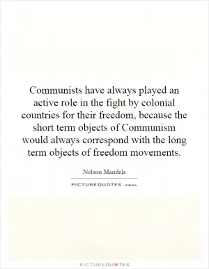 Communists have always played an active role in the fight by colonial countries for their freedom, because the short term objects of Communism would always correspond with the long term objects of freedom movements Picture Quote #1