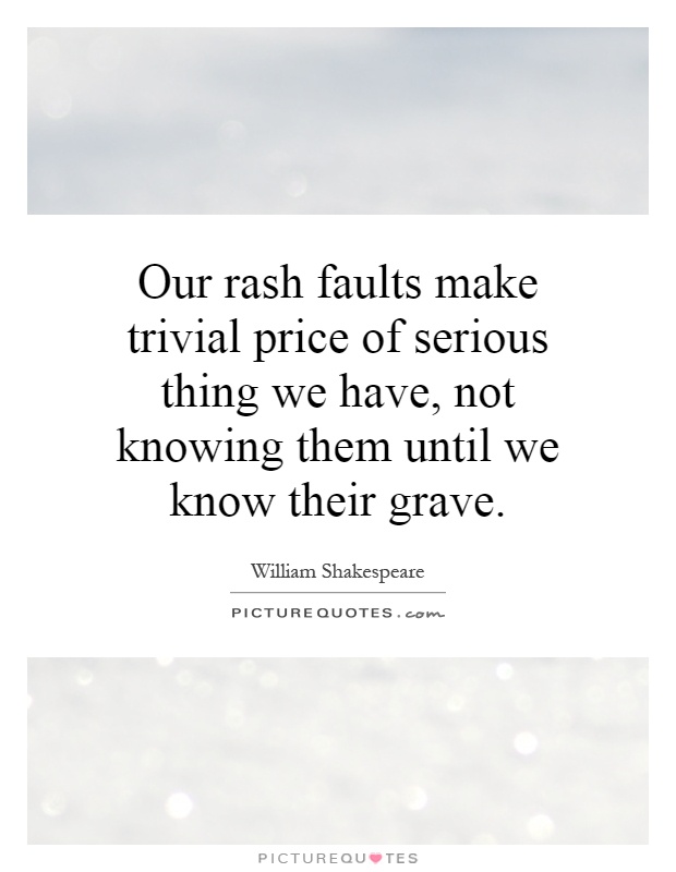Our rash faults make trivial price of serious thing we have, not knowing them until we know their grave Picture Quote #1