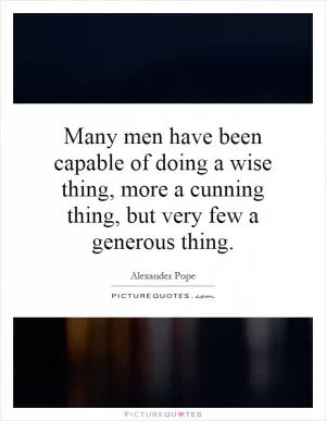 Many men have been capable of doing a wise thing, more a cunning thing, but very few a generous thing Picture Quote #1