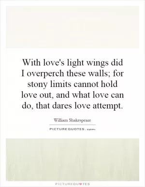 With love's light wings did I overperch these walls; for stony limits cannot hold love out, and what love can do, that dares love attempt Picture Quote #1