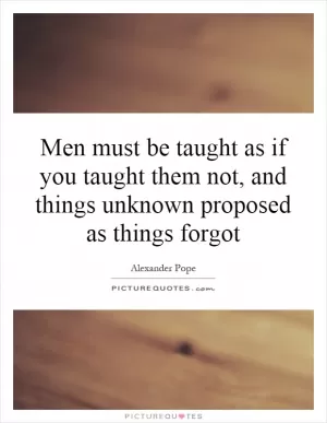 Men must be taught as if you taught them not, and things unknown proposed as things forgot Picture Quote #1