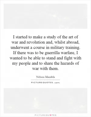 I started to make a study of the art of war and revolution and, whilst abroad, underwent a course in military training. If there was to be guerrilla warfare, I wanted to be able to stand and fight with my people and to share the hazards of war with them Picture Quote #1