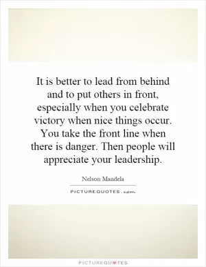 It is better to lead from behind and to put others in front, especially when you celebrate victory when nice things occur. You take the front line when there is danger. Then people will appreciate your leadership Picture Quote #1