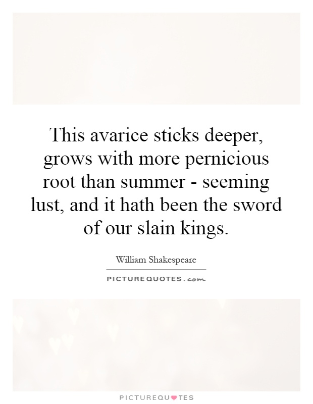 This avarice sticks deeper, grows with more pernicious root than summer - seeming lust, and it hath been the sword of our slain kings Picture Quote #1