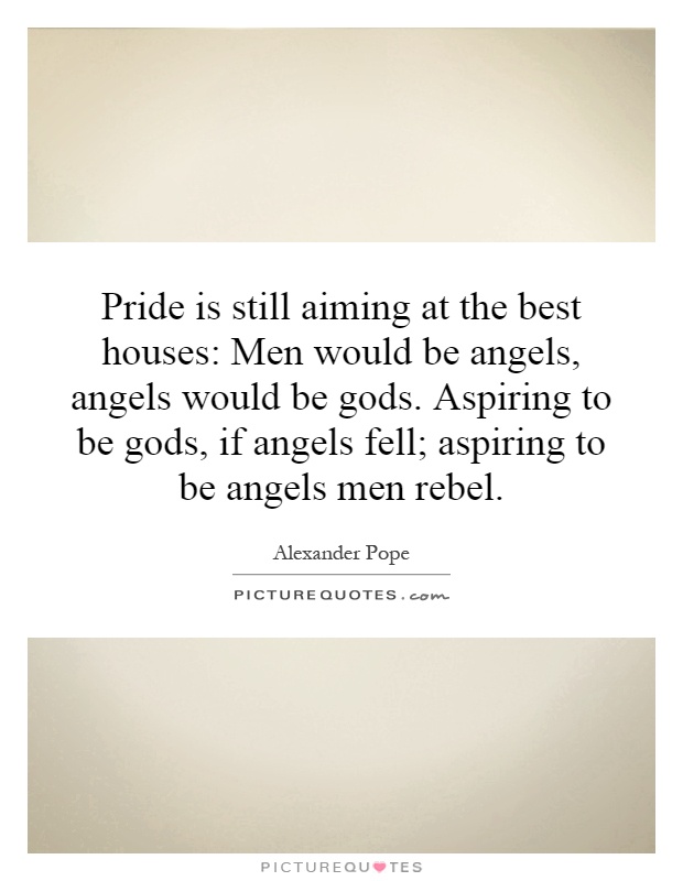 Pride is still aiming at the best houses: Men would be angels, angels would be gods. Aspiring to be gods, if angels fell; aspiring to be angels men rebel Picture Quote #1