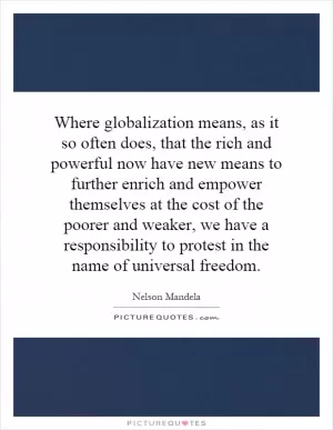 Where globalization means, as it so often does, that the rich and powerful now have new means to further enrich and empower themselves at the cost of the poorer and weaker, we have a responsibility to protest in the name of universal freedom Picture Quote #1