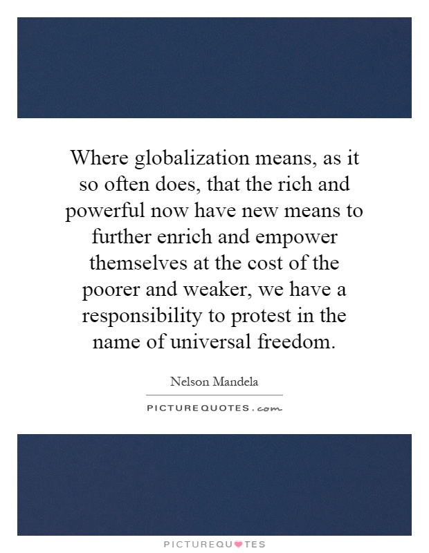 Where globalization means, as it so often does, that the rich and powerful now have new means to further enrich and empower themselves at the cost of the poorer and weaker, we have a responsibility to protest in the name of universal freedom Picture Quote #1