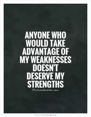 Anyone who would take advantage of my weaknesses doesn't deserve my strengths Picture Quote #1
