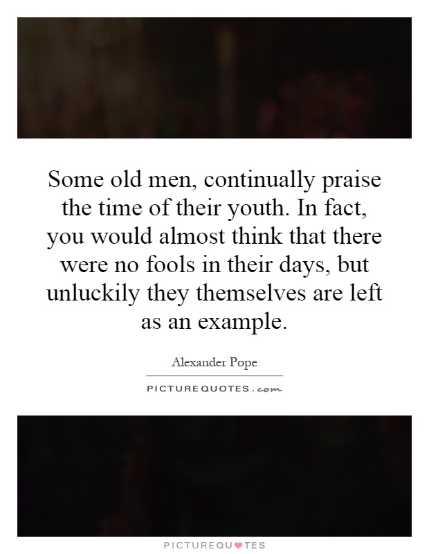 Some old men, continually praise the time of their youth. In fact, you would almost think that there were no fools in their days, but unluckily they themselves are left as an example Picture Quote #1