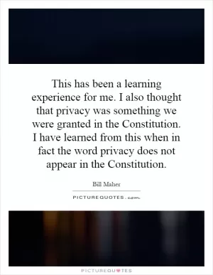 This has been a learning experience for me. I also thought that privacy was something we were granted in the Constitution. I have learned from this when in fact the word privacy does not appear in the Constitution Picture Quote #1