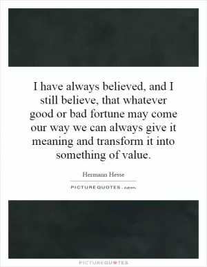 I have always believed, and I still believe, that whatever good or bad fortune may come our way we can always give it meaning and transform it into something of value Picture Quote #1