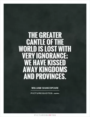 The greater cantle of the world is lost With very ignorance; we have kissed away Kingdoms and provinces Picture Quote #1