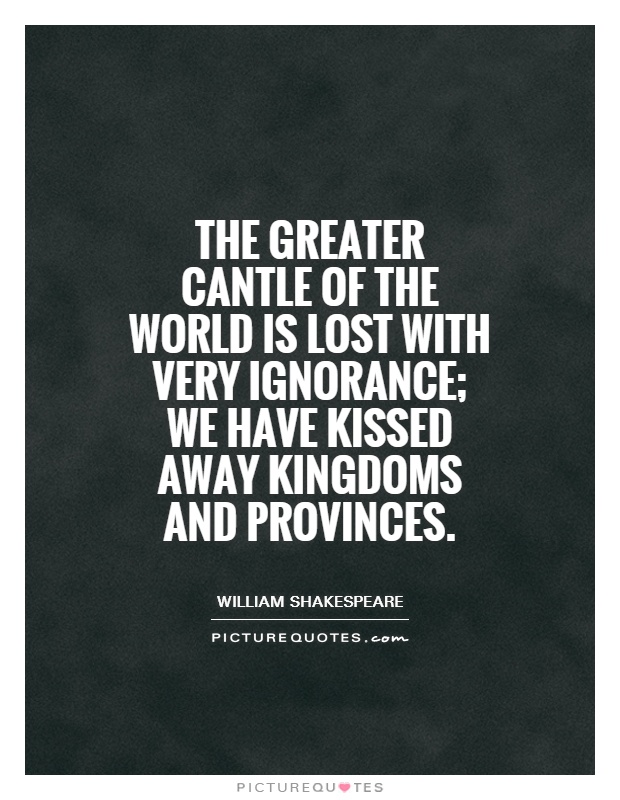 The greater cantle of the world is lost With very ignorance; we have kissed away Kingdoms and provinces Picture Quote #1