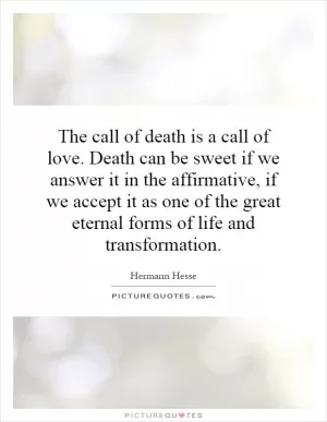 The call of death is a call of love. Death can be sweet if we answer it in the affirmative, if we accept it as one of the great eternal forms of life and transformation Picture Quote #1