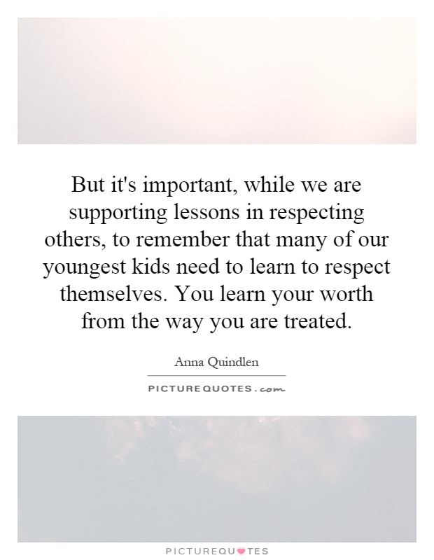 But it's important, while we are supporting lessons in respecting others, to remember that many of our youngest kids need to learn to respect themselves. You learn your worth from the way you are treated Picture Quote #1
