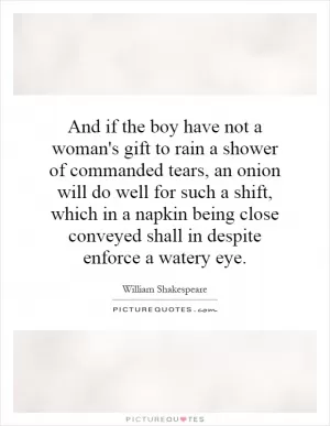 And if the boy have not a woman's gift to rain a shower of commanded tears, an onion will do well for such a shift, which in a napkin being close conveyed shall in despite enforce a watery eye Picture Quote #1
