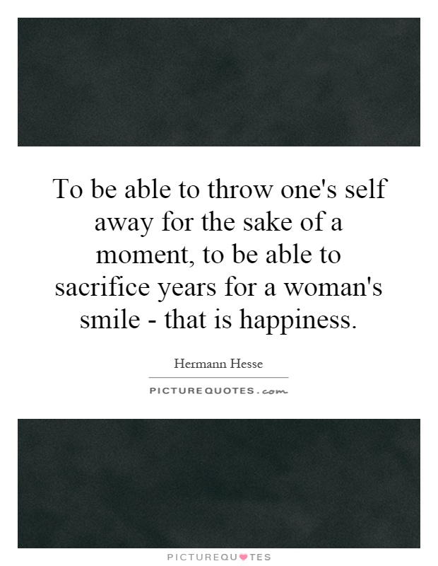 To be able to throw one's self away for the sake of a moment, to be able to sacrifice years for a woman's smile - that is happiness Picture Quote #1
