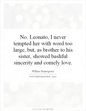 No. Leonato, I never tempted her with word too large, but, as brother to his sister, showed bashful sincerity and comely love Picture Quote #1
