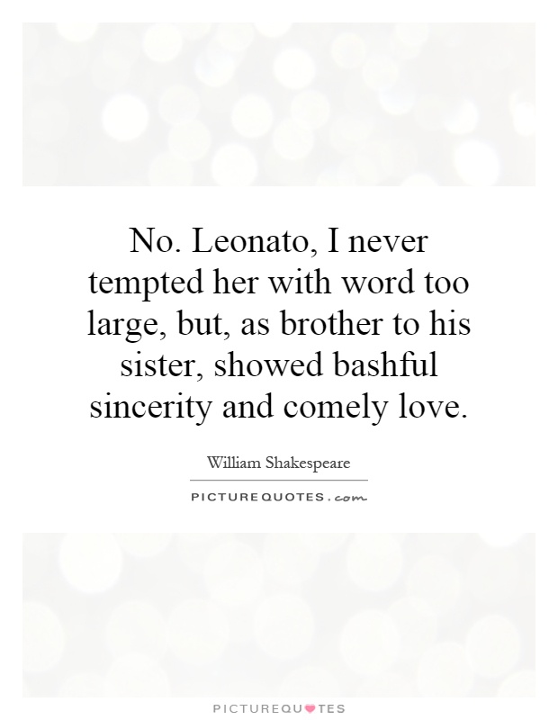 No. Leonato, I never tempted her with word too large, but, as brother to his sister, showed bashful sincerity and comely love Picture Quote #1