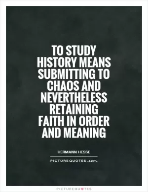 To study history means submitting to chaos and nevertheless retaining faith in order and meaning Picture Quote #1