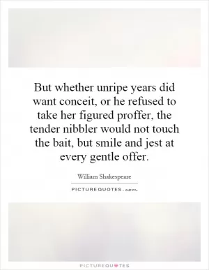 But whether unripe years did want conceit, or he refused to take her figured proffer, the tender nibbler would not touch the bait, but smile and jest at every gentle offer Picture Quote #1