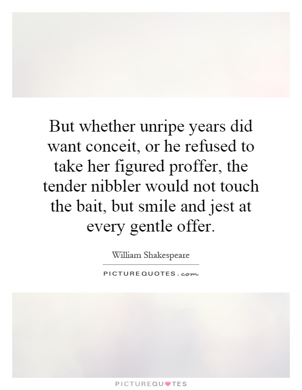 But whether unripe years did want conceit, or he refused to take her figured proffer, the tender nibbler would not touch the bait, but smile and jest at every gentle offer Picture Quote #1
