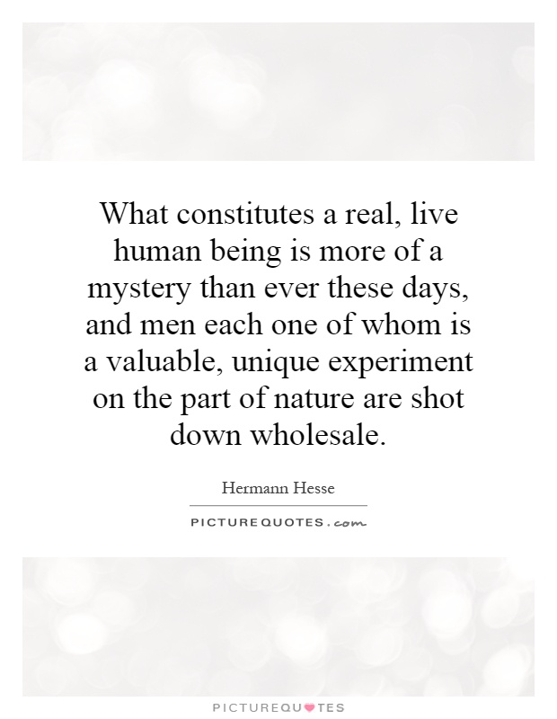 What constitutes a real, live human being is more of a mystery than ever these days, and men each one of whom is a valuable, unique experiment on the part of nature are shot down wholesale Picture Quote #1