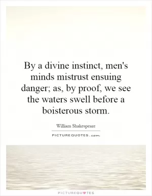 By a divine instinct, men's minds mistrust ensuing danger; as, by proof, we see the waters swell before a boisterous storm Picture Quote #1
